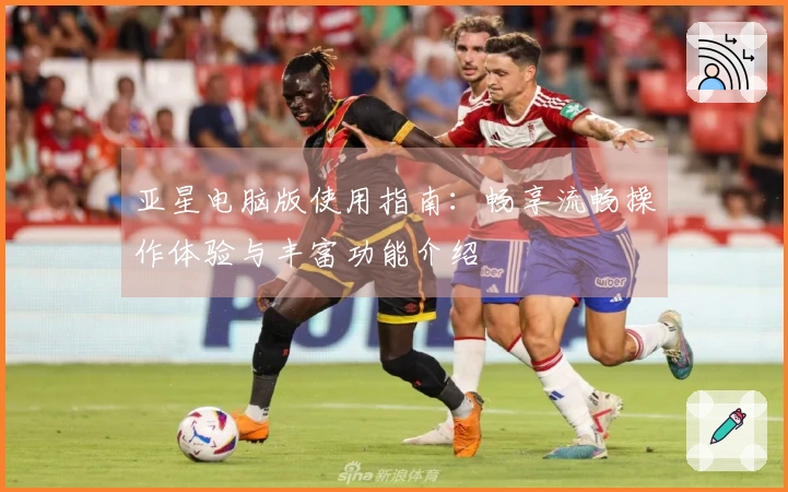 亚星电脑版使用指南：畅享流畅操作体验与丰富功能介绍