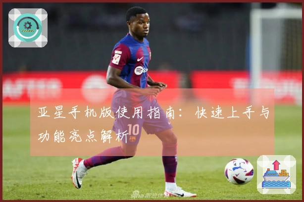 亚星手机版使用指南：快速上手与功能亮点解析