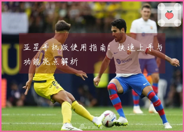 亚星手机版使用指南：快速上手与功能亮点解析
