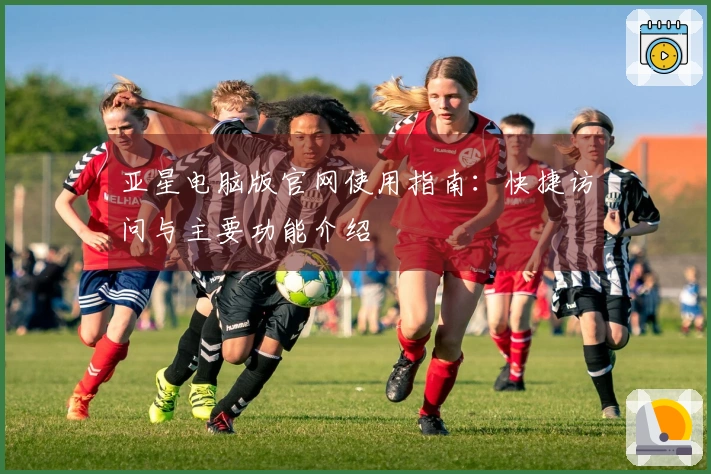 亚星电脑版官网使用指南：快捷访问与主要功能介绍