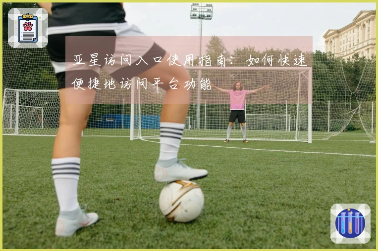 亚星访问入口使用指南：如何快速便捷地访问平台功能