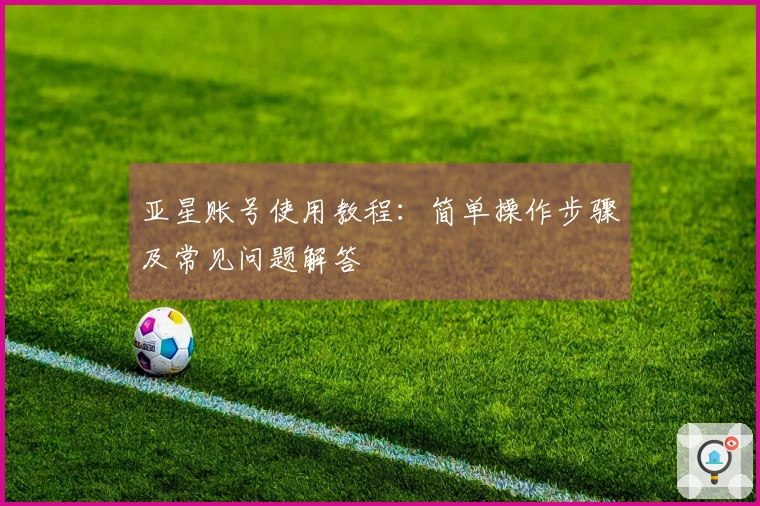 亚星账号使用教程：简单操作步骤及常见问题解答