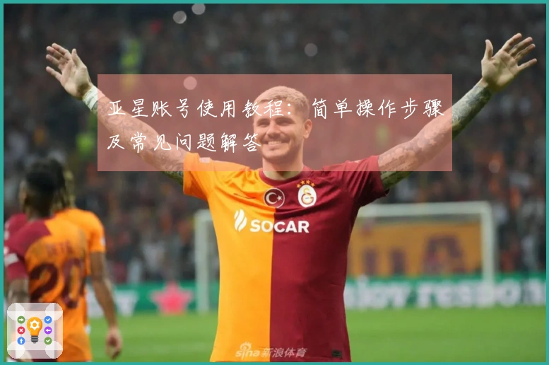 亚星账号使用教程：简单操作步骤及常见问题解答