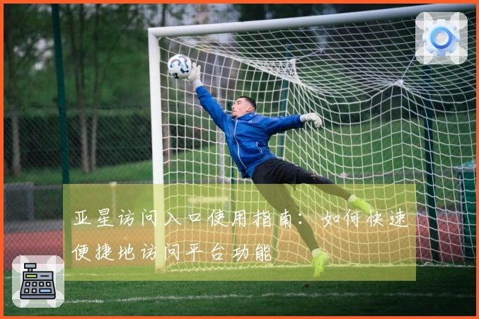 亚星访问入口使用指南：如何快速便捷地访问平台功能