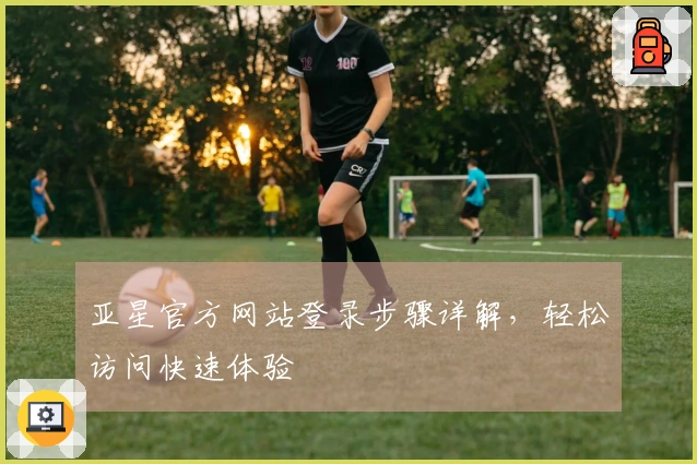 亚星官方网站登录步骤详解，轻松访问快速体验