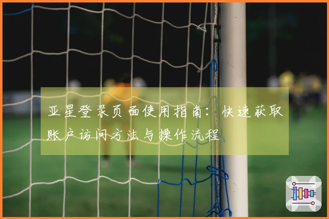 亚星登录页面使用指南：快速获取账户访问方法与操作流程