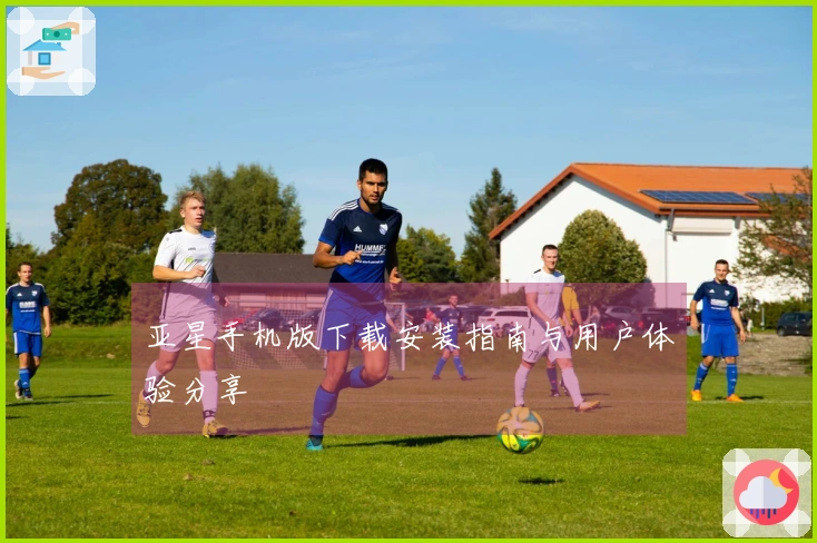亚星手机版下载安装指南与用户体验分享