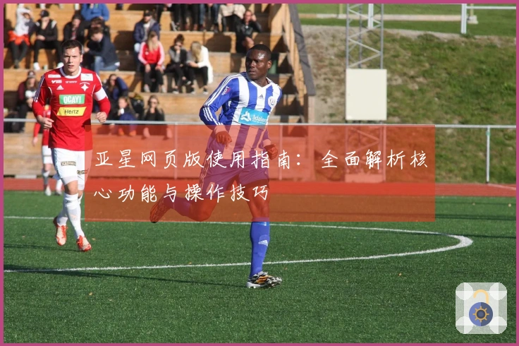 亚星网页版使用指南：全面解析核心功能与操作技巧