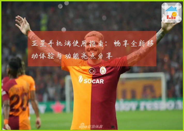 亚星手机端使用指南：畅享全新移动体验与功能亮点分享