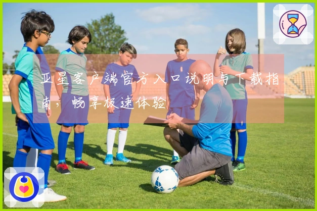 亚星客户端官方入口说明与下载指南，畅享极速体验