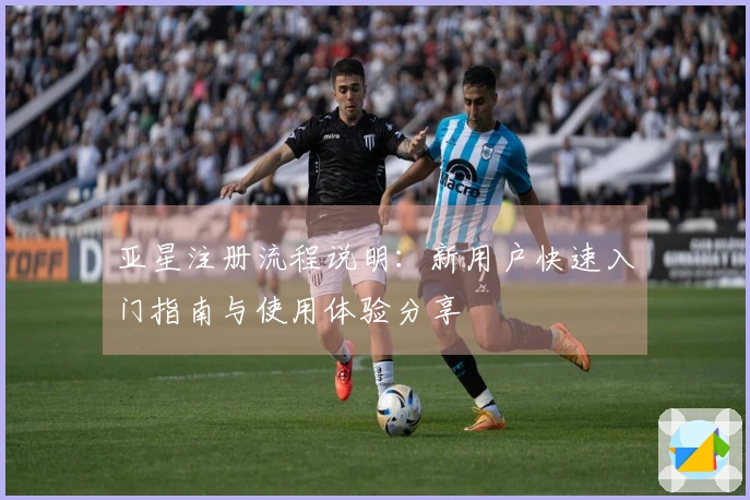 亚星注册流程说明：新用户快速入门指南与使用体验分享