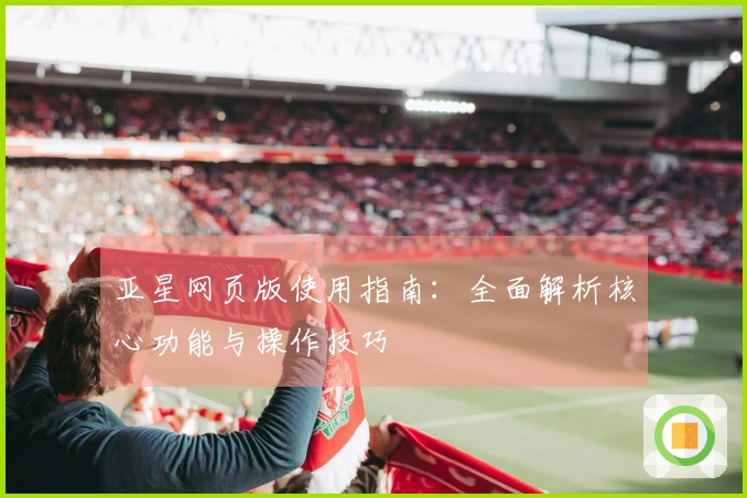 亚星网页版使用指南：全面解析核心功能与操作技巧