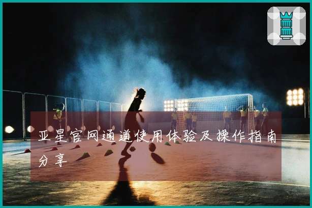 亚星官网通道使用体验及操作指南分享