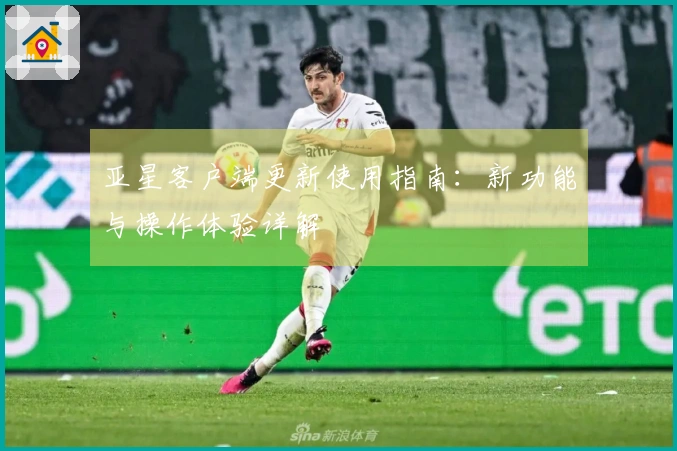 亚星客户端更新使用指南：新功能与操作体验详解