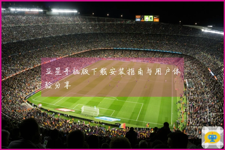亚星手机版下载安装指南与用户体验分享