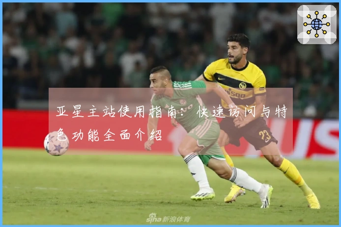 亚星主站使用指南：快速访问与特色功能全面介绍