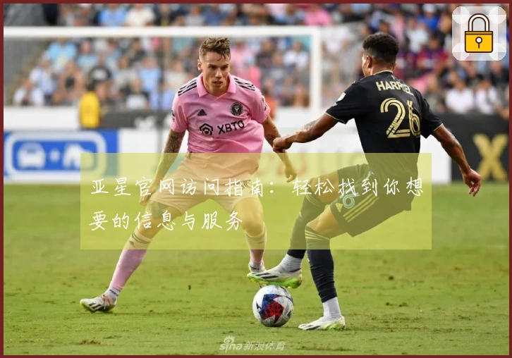 亚星官网访问指南：轻松找到你想要的信息与服务