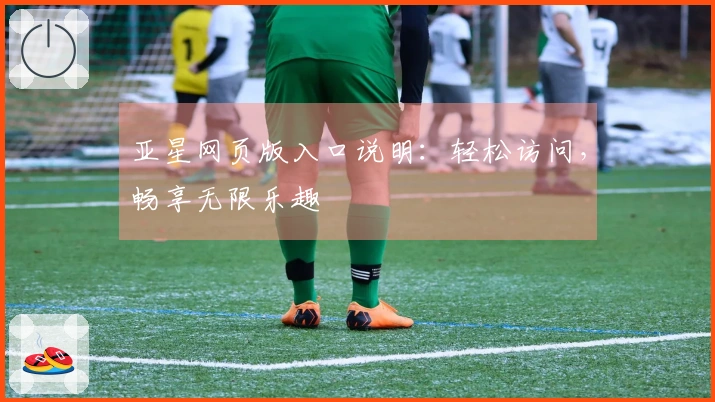 亚星网页版入口说明：轻松访问，畅享无限乐趣