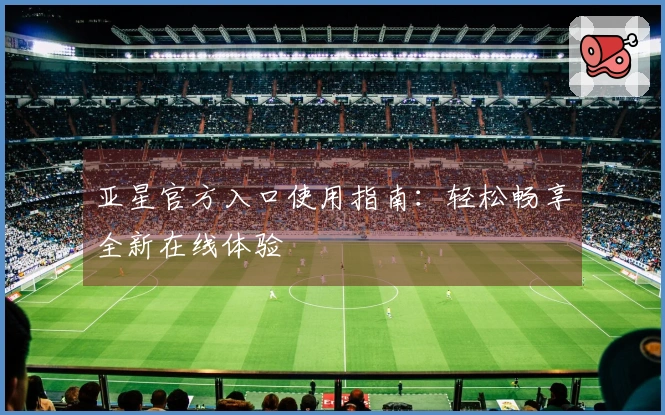 亚星官方入口使用指南：轻松畅享全新在线体验