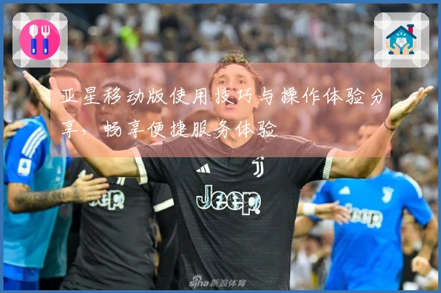 亚星移动版使用技巧与操作体验分享，畅享便捷服务体验